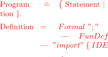 \begin{program}
Program~~~~~\==~~~\=\{~Statement~$\vert$~Definition~\}.
\\ [0.5e...
 ...{~'',''~Formal~\}.
\\ [0.5em]Formal~~~~~~\\ gt=~~~\\ gt Type~IDENT.\end{program}