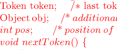 \begin{program}
Token~token;~~~~\=/$*$~last~token~read~$*$/
\\ Object~obj;~~~~~\...
 ...~~~~~~~~~~~~~~\\ gt set~pos~to~the~position~of~the~token~$*$/
\\ \}\end{program}