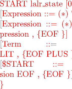 \begin{program}
START~lalr\_state~[0]:~\{
\\ ~~~~[Expression~::=~($*$)~Term~,~\{...
 ...LUS~Expression~,~\{EOF~\}]
\\ \}
\\ transition~on~PLUS~to~state~[5]\end{program}