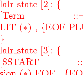 \begin{program}
lalr\_state~[2]:~\{
\\ ~~~~[Term~::=~NUMLIT~($*$)~,~\{EOF~PLUS~\...
 ...~[4]:~\{
\\ ~~~~[\$START~::=~Expression~EOF~($*$)~,~\{EOF~\}]
\\ \}\end{program}