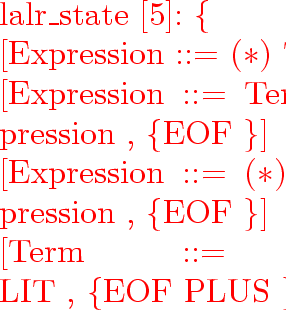\begin{program}
lalr\_state~[5]:~\{
\\ ~~~~[Expression~::=~($*$)~Term~,~\{EOF~\}...
 ...\\ ~~~~[Expression~::=~Term~PLUS~Expression~($*$)~,~\{EOF~\}]
\\ \}\end{program}