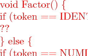 \begin{program}
{\vem void}~Factor()~\{
\ ~~~~~~~~{\vem if}~(token~$==$~IDENT)~...
 ...oken();
\ ~~~~~~~~~~~~~~~~{\vem else}~error();
\ ~~~~~~~~\}
\ \}\end{program}
